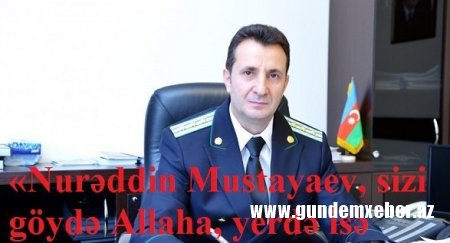 «Nurəddin Mustafayev, sizi göydə Allaha, yerdə isə Prezidentə tapşırmışıq!»