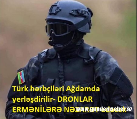 Türk hərbçiləri Ağdamda yerləşdirilir- DRONLAR ERMƏNİLƏRƏ NƏZARƏT EDƏCƏK